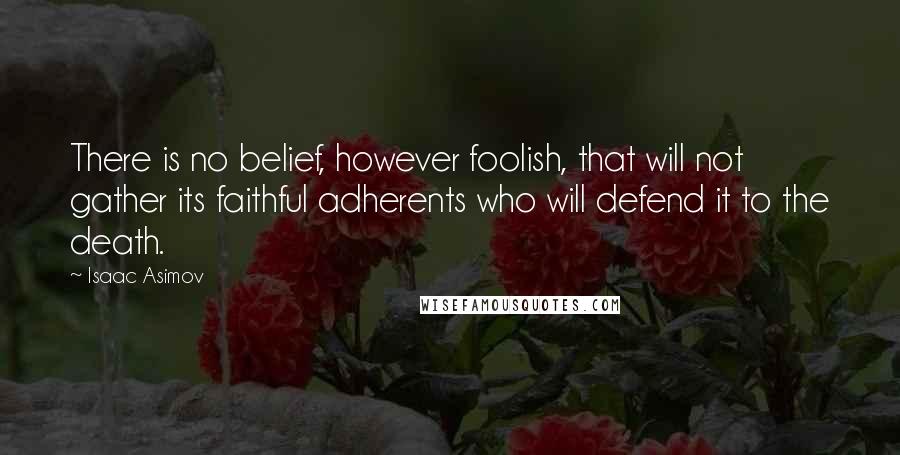 Isaac Asimov Quotes: There is no belief, however foolish, that will not gather its faithful adherents who will defend it to the death.