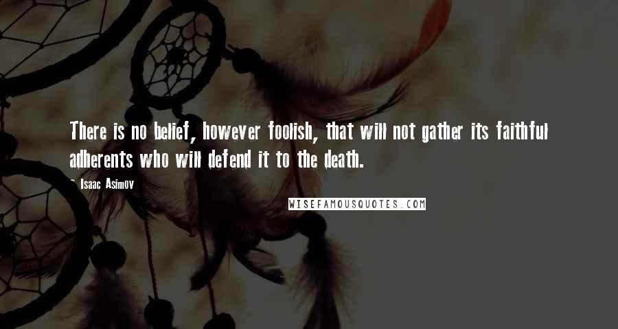 Isaac Asimov Quotes: There is no belief, however foolish, that will not gather its faithful adherents who will defend it to the death.