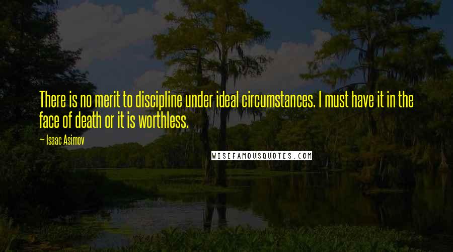 Isaac Asimov Quotes: There is no merit to discipline under ideal circumstances. I must have it in the face of death or it is worthless.
