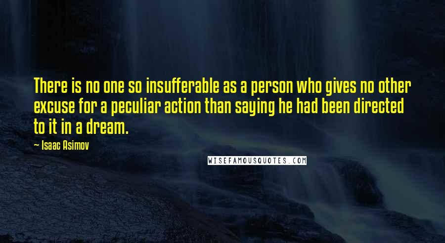 Isaac Asimov Quotes: There is no one so insufferable as a person who gives no other excuse for a peculiar action than saying he had been directed to it in a dream.