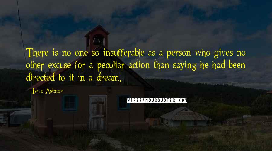 Isaac Asimov Quotes: There is no one so insufferable as a person who gives no other excuse for a peculiar action than saying he had been directed to it in a dream.
