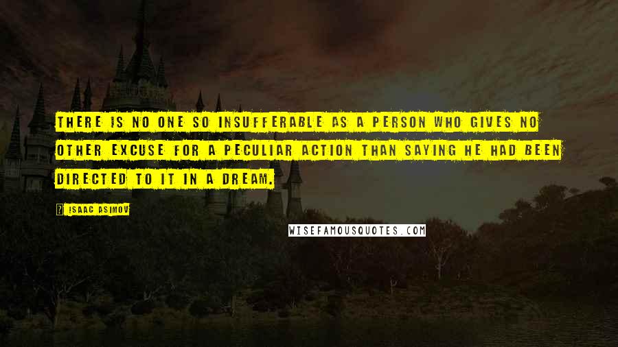 Isaac Asimov Quotes: There is no one so insufferable as a person who gives no other excuse for a peculiar action than saying he had been directed to it in a dream.