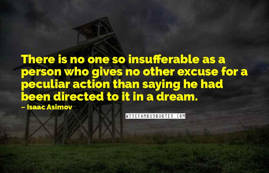 Isaac Asimov Quotes: There is no one so insufferable as a person who gives no other excuse for a peculiar action than saying he had been directed to it in a dream.