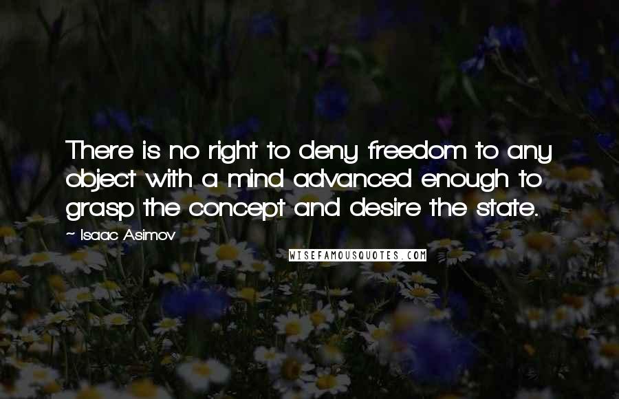 Isaac Asimov Quotes: There is no right to deny freedom to any object with a mind advanced enough to grasp the concept and desire the state.