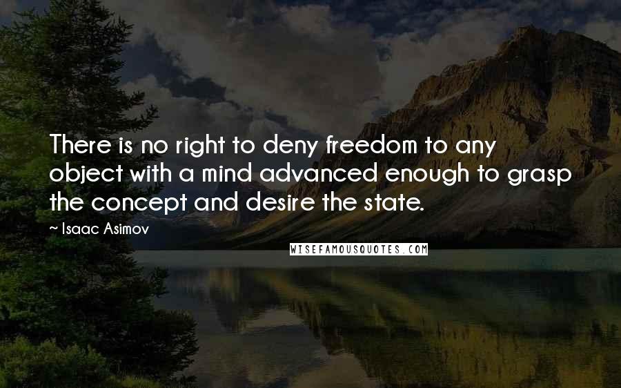 Isaac Asimov Quotes: There is no right to deny freedom to any object with a mind advanced enough to grasp the concept and desire the state.