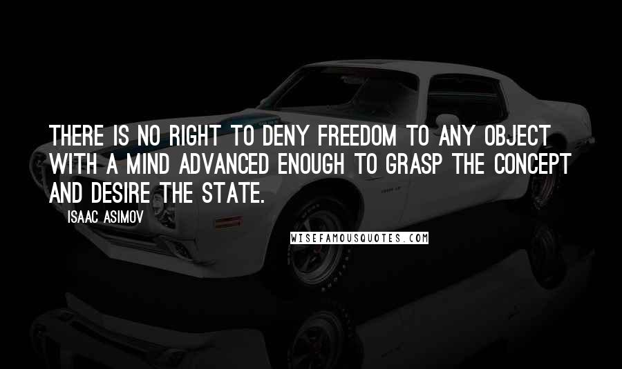 Isaac Asimov Quotes: There is no right to deny freedom to any object with a mind advanced enough to grasp the concept and desire the state.