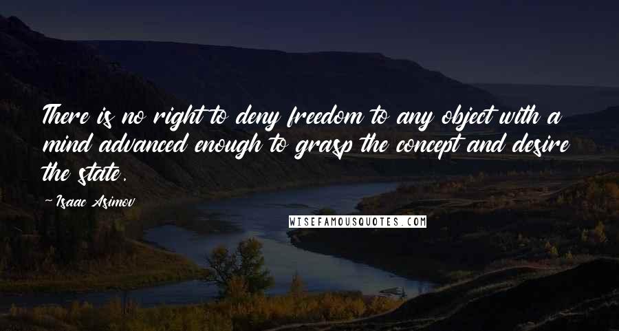 Isaac Asimov Quotes: There is no right to deny freedom to any object with a mind advanced enough to grasp the concept and desire the state.