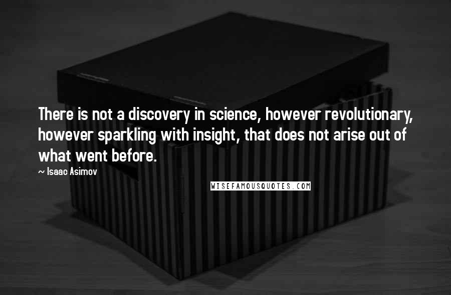 Isaac Asimov Quotes: There is not a discovery in science, however revolutionary, however sparkling with insight, that does not arise out of what went before.