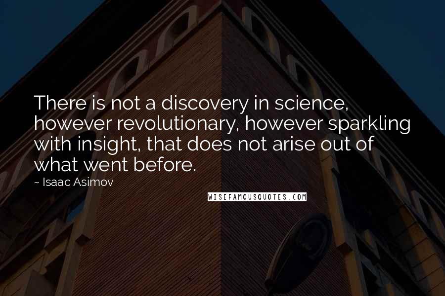 Isaac Asimov Quotes: There is not a discovery in science, however revolutionary, however sparkling with insight, that does not arise out of what went before.