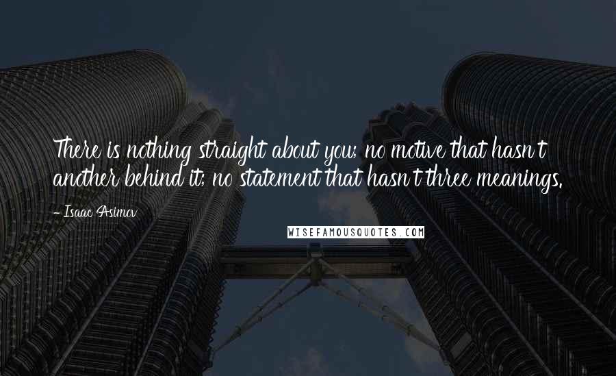 Isaac Asimov Quotes: There is nothing straight about you; no motive that hasn't another behind it; no statement that hasn't three meanings.