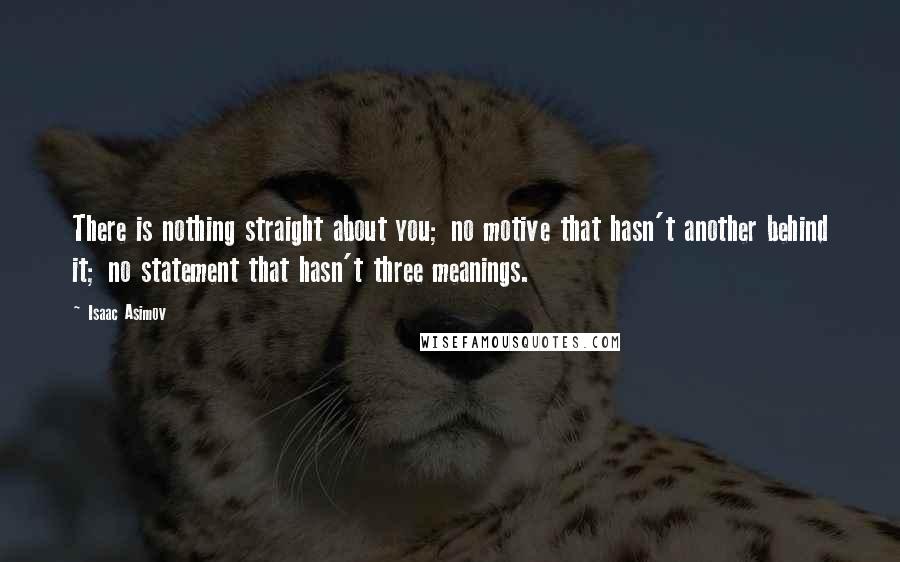 Isaac Asimov Quotes: There is nothing straight about you; no motive that hasn't another behind it; no statement that hasn't three meanings.