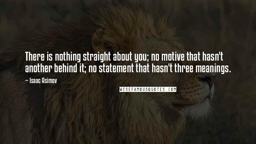 Isaac Asimov Quotes: There is nothing straight about you; no motive that hasn't another behind it; no statement that hasn't three meanings.