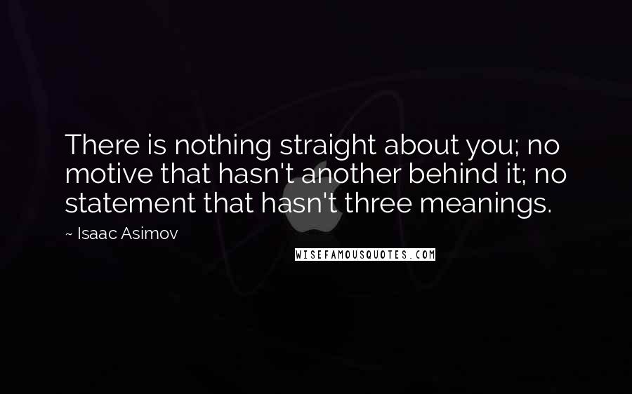 Isaac Asimov Quotes: There is nothing straight about you; no motive that hasn't another behind it; no statement that hasn't three meanings.