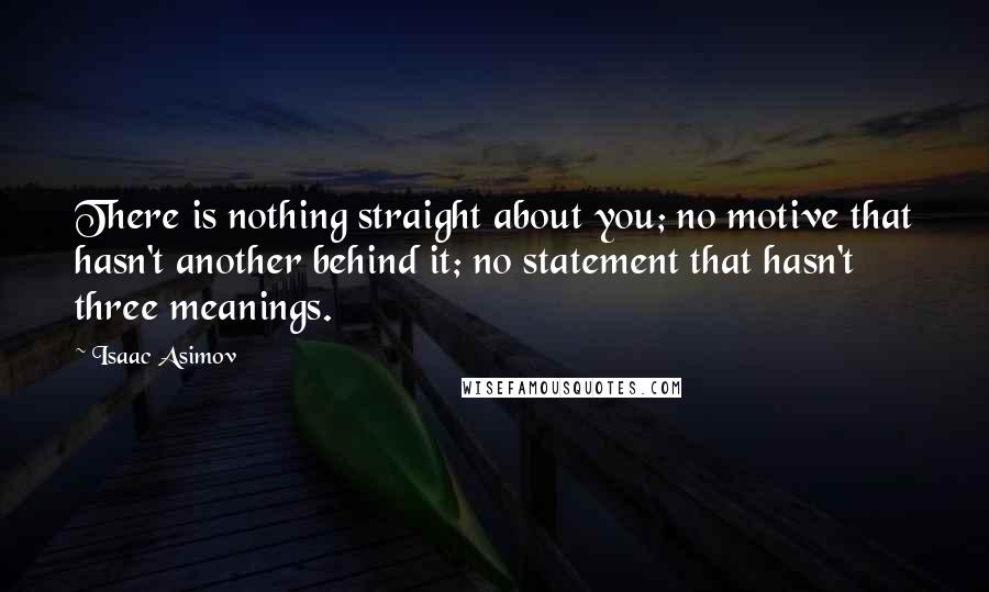 Isaac Asimov Quotes: There is nothing straight about you; no motive that hasn't another behind it; no statement that hasn't three meanings.