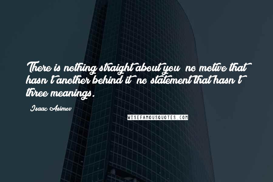 Isaac Asimov Quotes: There is nothing straight about you; no motive that hasn't another behind it; no statement that hasn't three meanings.