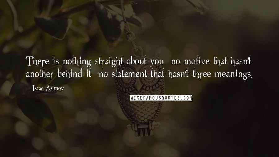 Isaac Asimov Quotes: There is nothing straight about you; no motive that hasn't another behind it; no statement that hasn't three meanings.