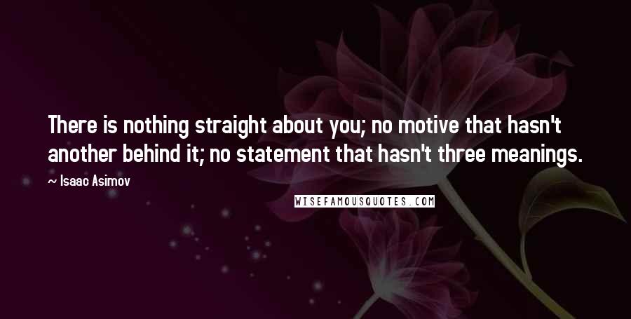Isaac Asimov Quotes: There is nothing straight about you; no motive that hasn't another behind it; no statement that hasn't three meanings.
