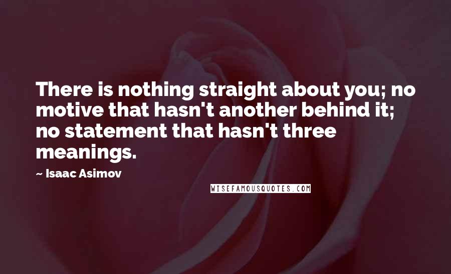Isaac Asimov Quotes: There is nothing straight about you; no motive that hasn't another behind it; no statement that hasn't three meanings.