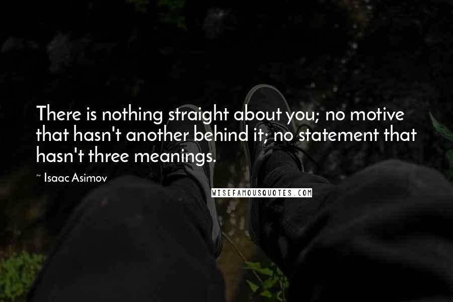 Isaac Asimov Quotes: There is nothing straight about you; no motive that hasn't another behind it; no statement that hasn't three meanings.