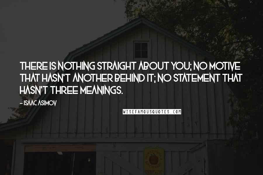 Isaac Asimov Quotes: There is nothing straight about you; no motive that hasn't another behind it; no statement that hasn't three meanings.