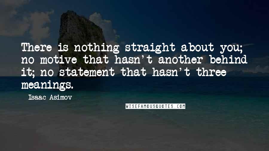 Isaac Asimov Quotes: There is nothing straight about you; no motive that hasn't another behind it; no statement that hasn't three meanings.