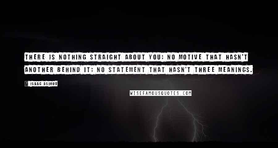 Isaac Asimov Quotes: There is nothing straight about you; no motive that hasn't another behind it; no statement that hasn't three meanings.