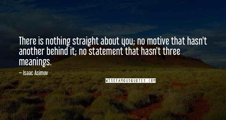 Isaac Asimov Quotes: There is nothing straight about you; no motive that hasn't another behind it; no statement that hasn't three meanings.