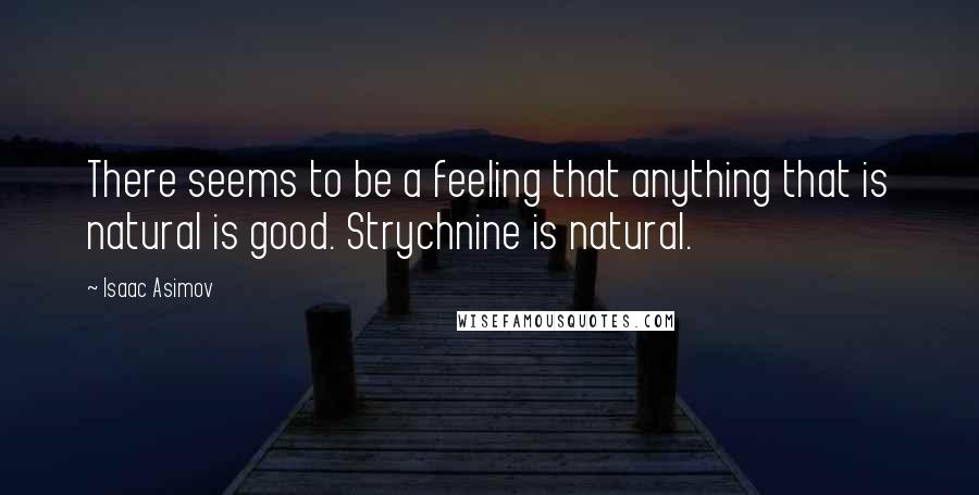 Isaac Asimov Quotes: There seems to be a feeling that anything that is natural is good. Strychnine is natural.