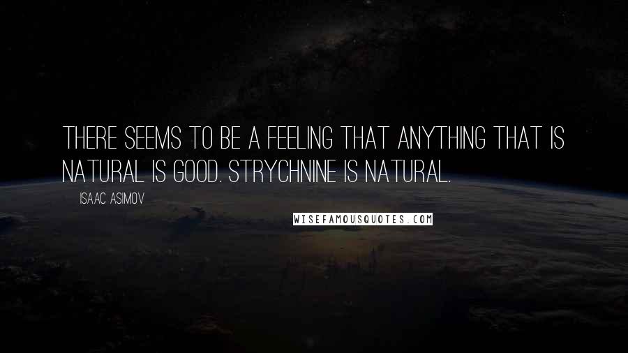 Isaac Asimov Quotes: There seems to be a feeling that anything that is natural is good. Strychnine is natural.