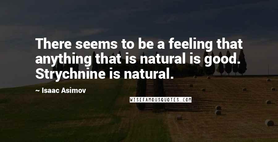 Isaac Asimov Quotes: There seems to be a feeling that anything that is natural is good. Strychnine is natural.