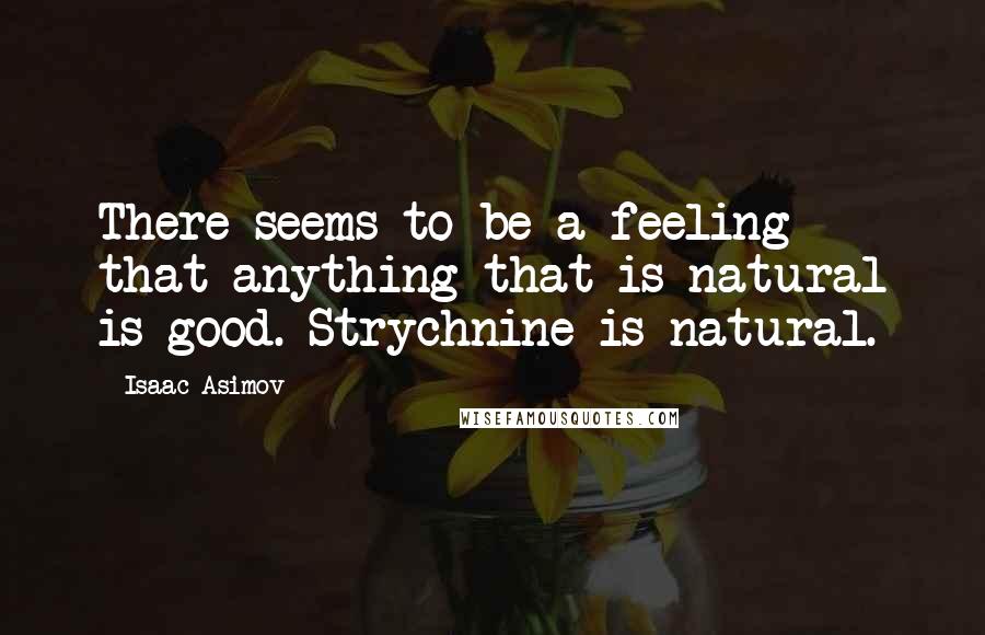 Isaac Asimov Quotes: There seems to be a feeling that anything that is natural is good. Strychnine is natural.