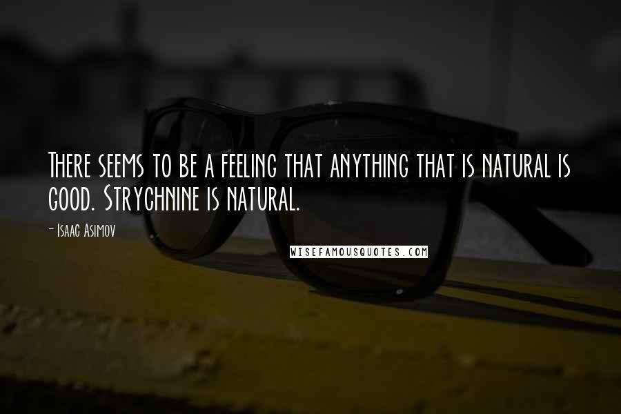 Isaac Asimov Quotes: There seems to be a feeling that anything that is natural is good. Strychnine is natural.