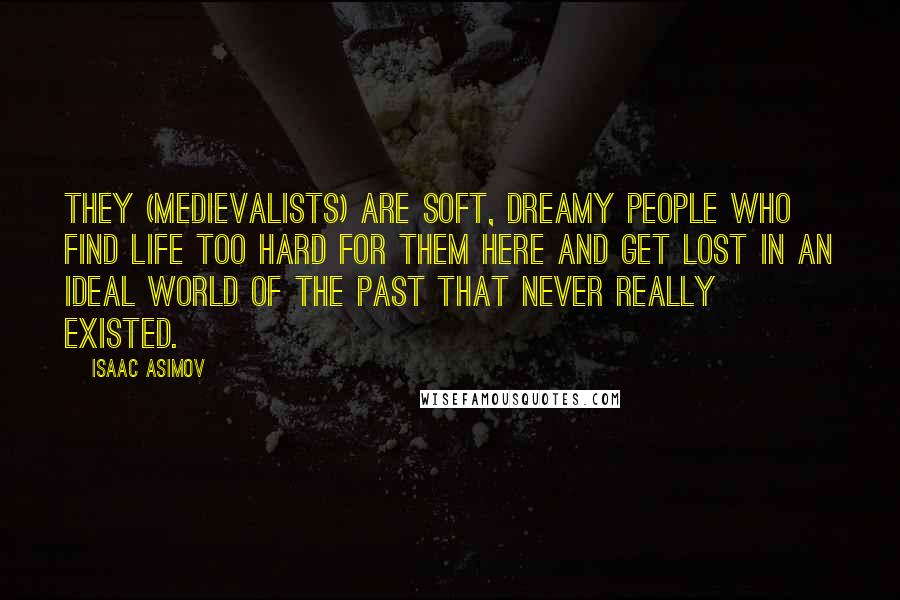 Isaac Asimov Quotes: They (Medievalists) are soft, dreamy people who find life too hard for them here and get lost in an ideal world of the past that never really existed.
