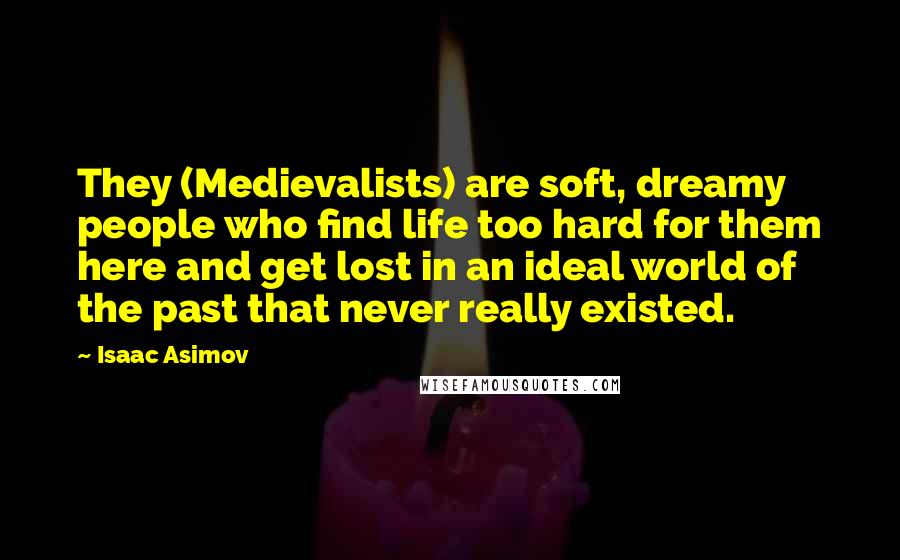Isaac Asimov Quotes: They (Medievalists) are soft, dreamy people who find life too hard for them here and get lost in an ideal world of the past that never really existed.