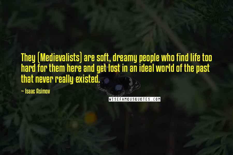 Isaac Asimov Quotes: They (Medievalists) are soft, dreamy people who find life too hard for them here and get lost in an ideal world of the past that never really existed.