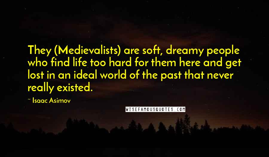 Isaac Asimov Quotes: They (Medievalists) are soft, dreamy people who find life too hard for them here and get lost in an ideal world of the past that never really existed.