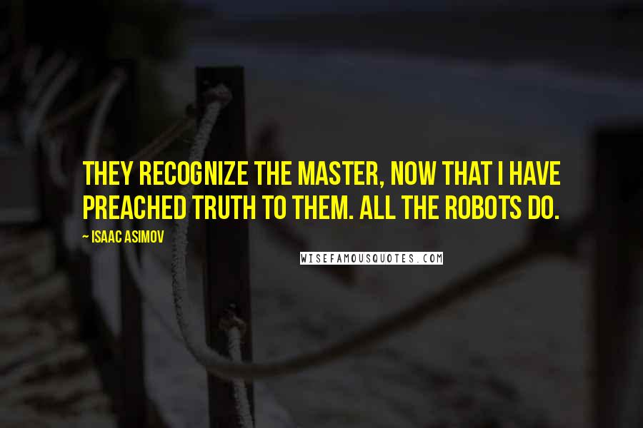 Isaac Asimov Quotes: They recognize the Master, now that I have preached Truth to them. All the robots do.