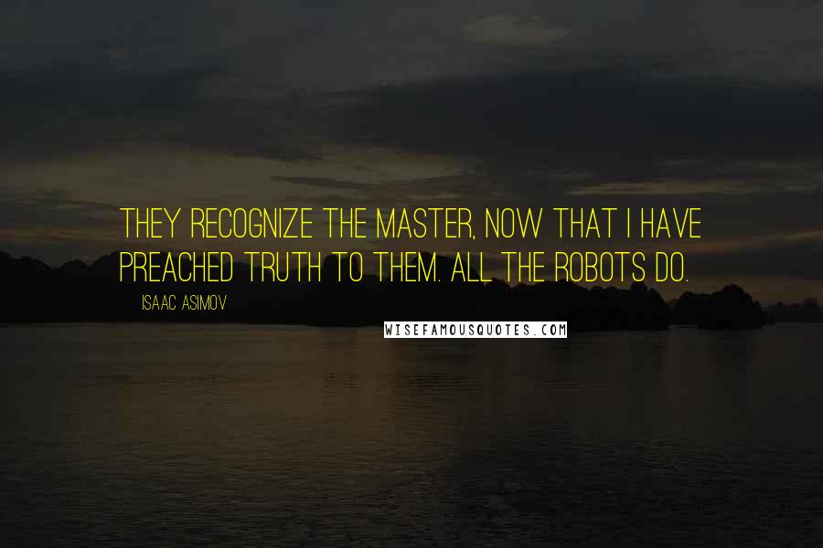 Isaac Asimov Quotes: They recognize the Master, now that I have preached Truth to them. All the robots do.