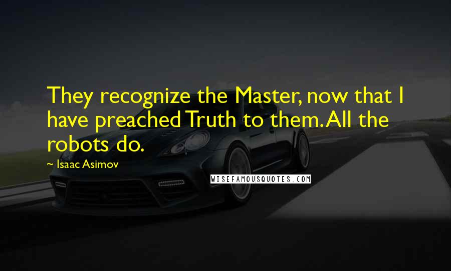 Isaac Asimov Quotes: They recognize the Master, now that I have preached Truth to them. All the robots do.