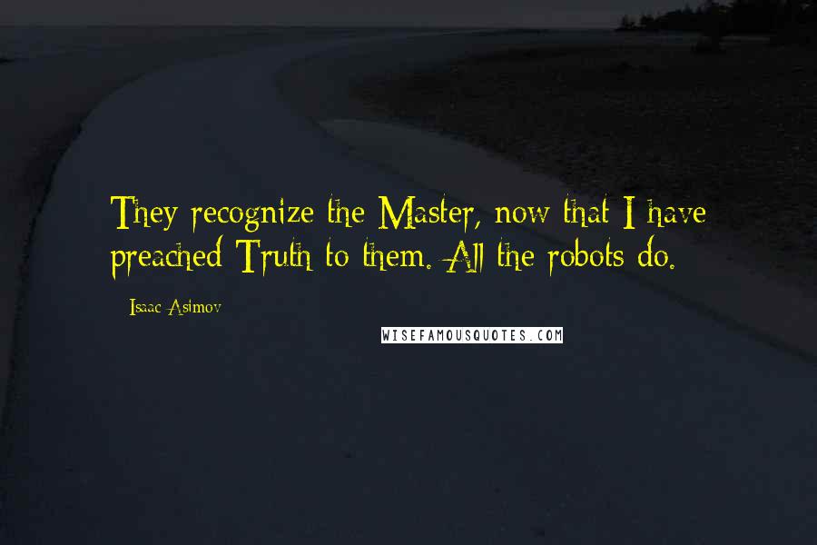 Isaac Asimov Quotes: They recognize the Master, now that I have preached Truth to them. All the robots do.