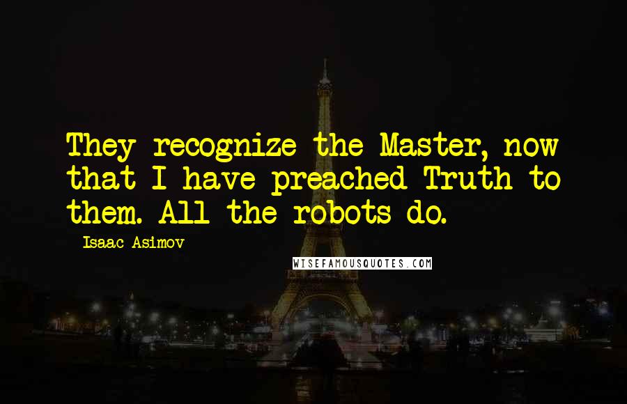 Isaac Asimov Quotes: They recognize the Master, now that I have preached Truth to them. All the robots do.