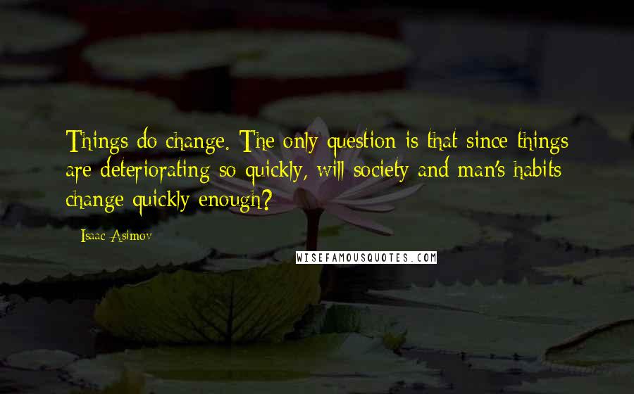 Isaac Asimov Quotes: Things do change. The only question is that since things are deteriorating so quickly, will society and man's habits change quickly enough?