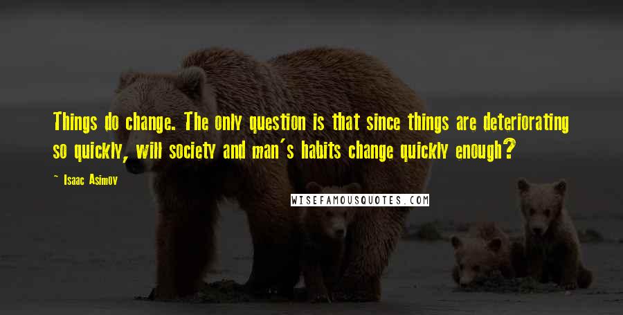 Isaac Asimov Quotes: Things do change. The only question is that since things are deteriorating so quickly, will society and man's habits change quickly enough?