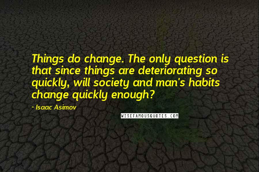 Isaac Asimov Quotes: Things do change. The only question is that since things are deteriorating so quickly, will society and man's habits change quickly enough?