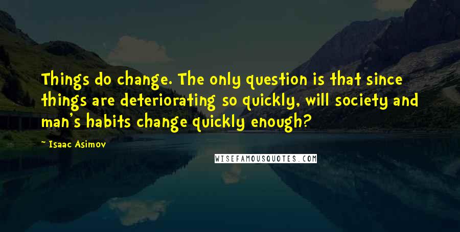 Isaac Asimov Quotes: Things do change. The only question is that since things are deteriorating so quickly, will society and man's habits change quickly enough?