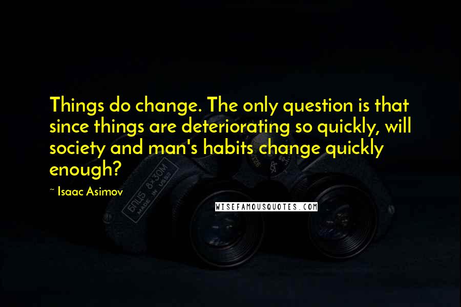Isaac Asimov Quotes: Things do change. The only question is that since things are deteriorating so quickly, will society and man's habits change quickly enough?