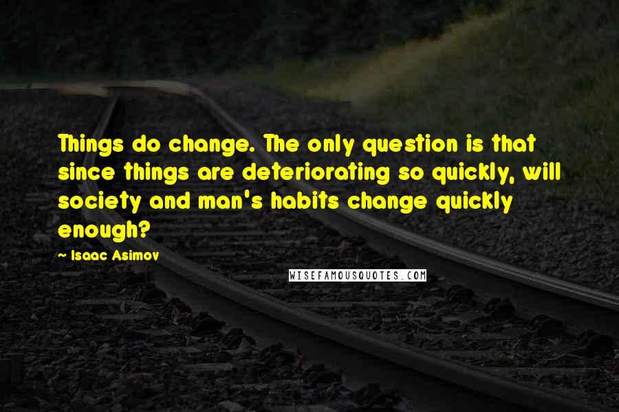 Isaac Asimov Quotes: Things do change. The only question is that since things are deteriorating so quickly, will society and man's habits change quickly enough?