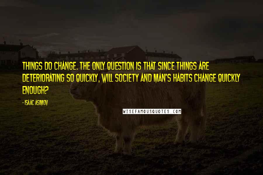 Isaac Asimov Quotes: Things do change. The only question is that since things are deteriorating so quickly, will society and man's habits change quickly enough?