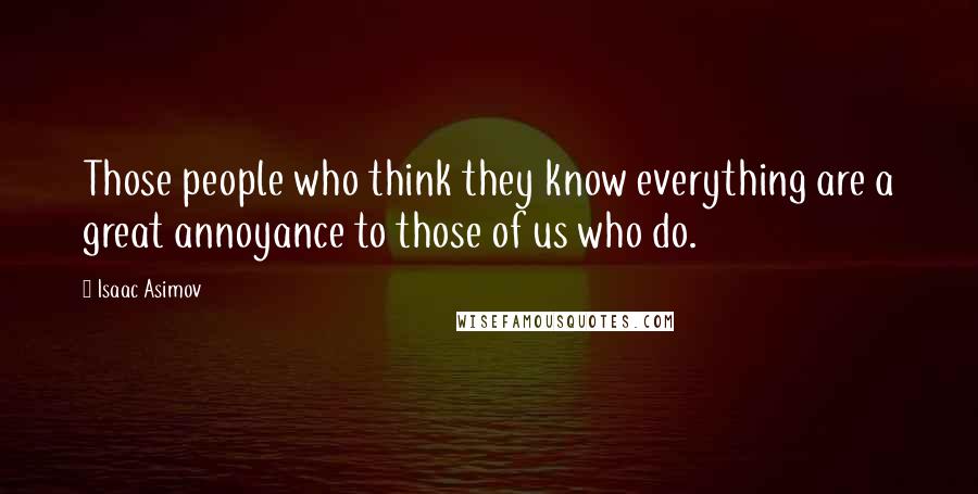 Isaac Asimov Quotes: Those people who think they know everything are a great annoyance to those of us who do.