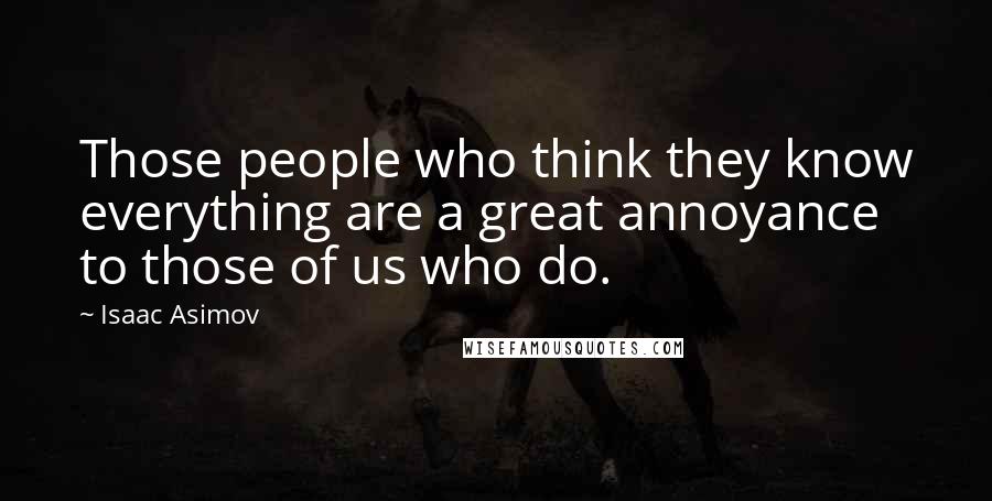 Isaac Asimov Quotes: Those people who think they know everything are a great annoyance to those of us who do.